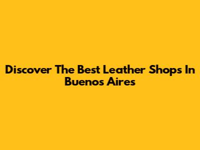 Discover The Best Leather Shops In Buenos Aires