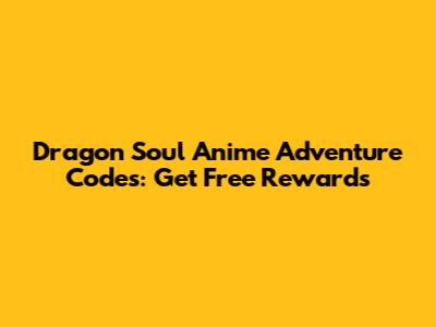 Dragon Soul Anime Adventure Codes: Get Free Rewards
