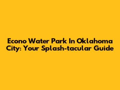Econo Water Park In Oklahoma City: Your Splash-tacular Guide
