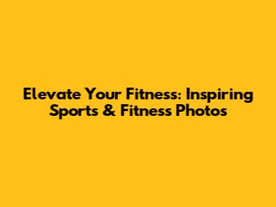 Elevate Your Fitness: Inspiring Sports & Fitness Photos