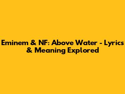 Eminem & NF: Above Water - Lyrics & Meaning Explored