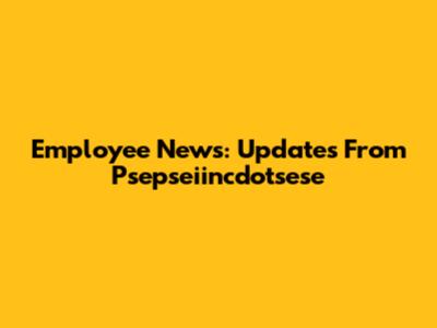 Employee News: Updates From Psepseiincdotsese