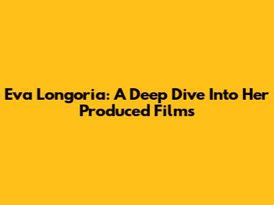 Eva Longoria: A Deep Dive Into Her Produced Films