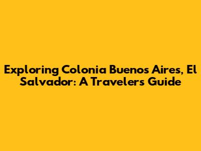 Exploring Colonia Buenos Aires, El Salvador: A Traveler's Guide
