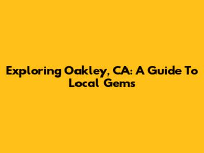 Exploring Oakley, CA: A Guide To Local Gems