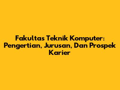 Fakultas Teknik Komputer: Pengertian, Jurusan, Dan Prospek Karier