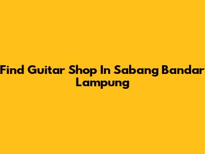 Find Guitar Shop In Sabang Bandar Lampung