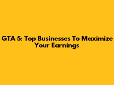 GTA 5: Top Businesses To Maximize Your Earnings