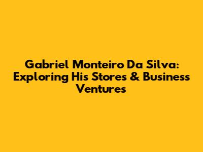 Gabriel Monteiro Da Silva: Exploring His Stores & Business Ventures