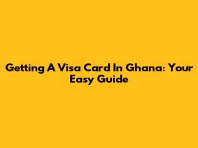 Getting A Visa Card In Ghana: Your Easy Guide