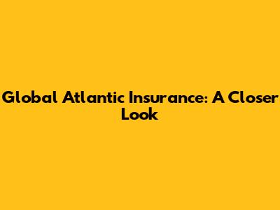 Global Atlantic Insurance: A Closer Look