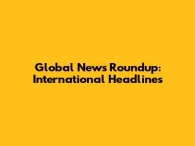 Global News Roundup: International Headlines