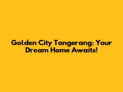 Golden City Tangerang: Your Dream Home Awaits!
