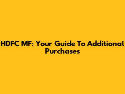 HDFC MF: Your Guide To Additional Purchases
