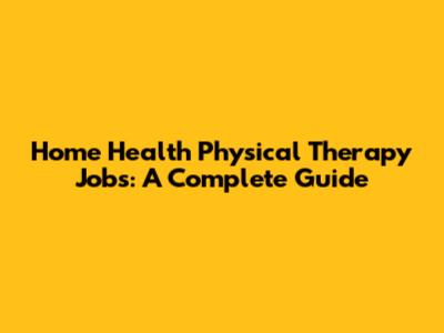 Home Health Physical Therapy Jobs: A Complete Guide