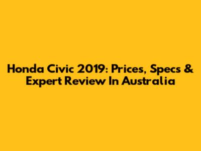 Honda Civic 2019: Prices, Specs & Expert Review In Australia