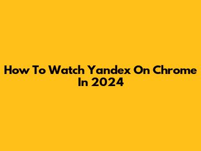 How To Watch Yandex On Chrome In 2024