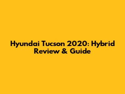 Hyundai Tucson 2020: Hybrid Review & Guide