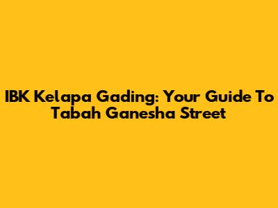 IBK Kelapa Gading: Your Guide To Tabah Ganesha Street