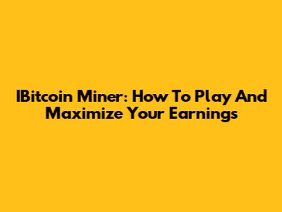 IBitcoin Miner: How To Play And Maximize Your Earnings