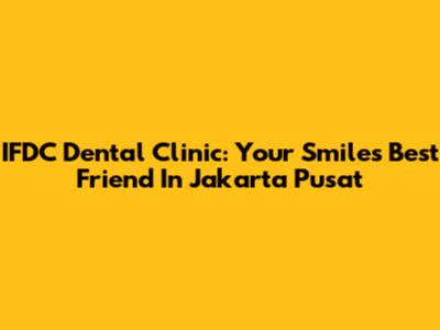 IFDC Dental Clinic: Your Smile's Best Friend In Jakarta Pusat