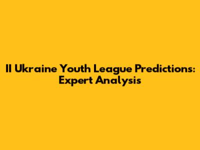 II Ukraine Youth League Predictions: Expert Analysis