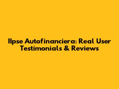 IIpse Autofinanciera: Real User Testimonials & Reviews