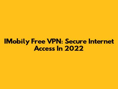 IMobily Free VPN: Secure Internet Access In 2022