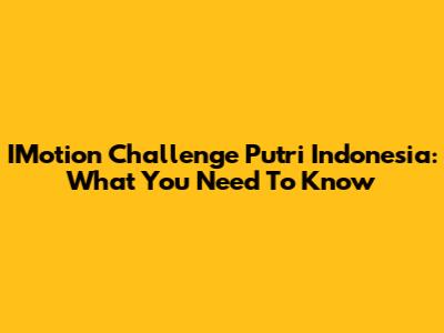 IMotion Challenge Putri Indonesia: What You Need To Know