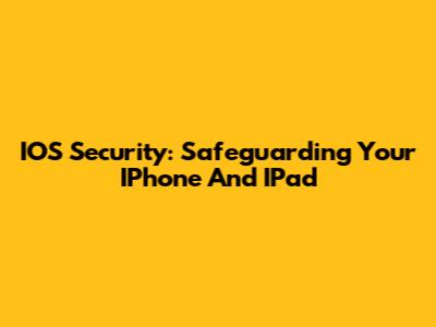 IOS Security: Safeguarding Your IPhone And IPad