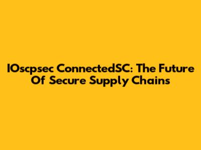 IOscpsec ConnectedSC: The Future Of Secure Supply Chains