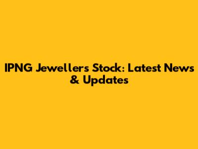 IPNG Jewellers Stock: Latest News & Updates