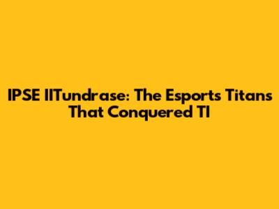 IPSE IITundrase: The Esports Titans That Conquered TI