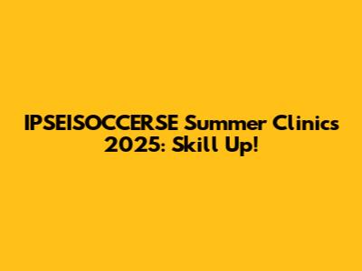 IPSEISOCCERSE Summer Clinics 2025: Skill Up!