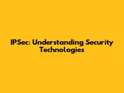 IPSec: Understanding Security Technologies