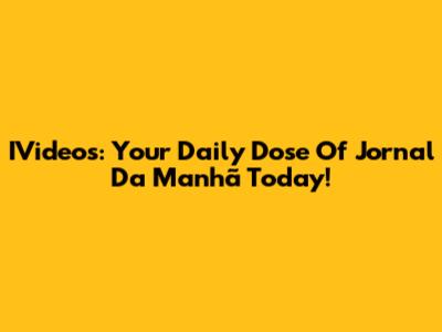 IVideos: Your Daily Dose Of Jornal Da Manhã Today!
