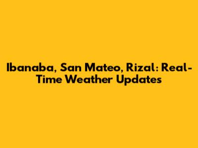 Ibanaba, San Mateo, Rizal: Real-Time Weather Updates