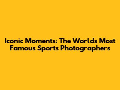 Iconic Moments: The World's Most Famous Sports Photographers