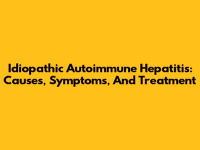 Idiopathic Autoimmune Hepatitis: Causes, Symptoms, And Treatment