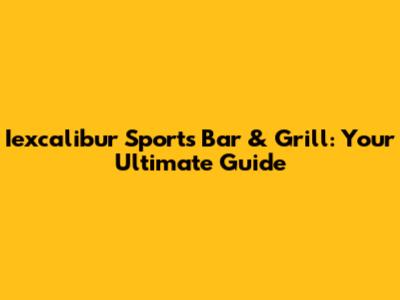 Iexcalibur Sports Bar & Grill: Your Ultimate Guide