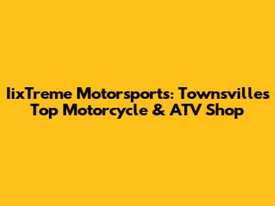 IixTreme Motorsports: Townsville's Top Motorcycle & ATV Shop
