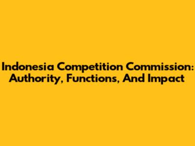 Indonesia Competition Commission: Authority, Functions, And Impact