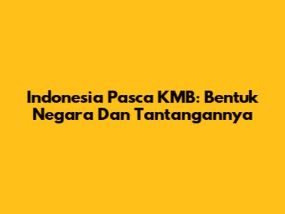 Indonesia Pasca KMB: Bentuk Negara Dan Tantangannya