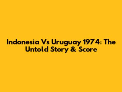 Indonesia Vs Uruguay 1974: The Untold Story & Score