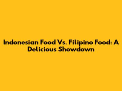 Indonesian Food Vs. Filipino Food: A Delicious Showdown