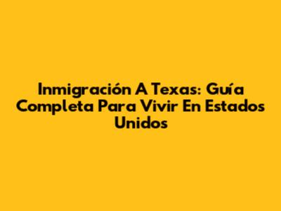 Inmigración A Texas: Guía Completa Para Vivir En Estados Unidos