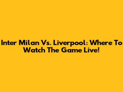 Inter Milan Vs. Liverpool: Where To Watch The Game Live!