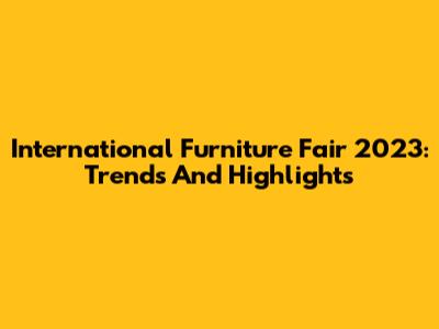 International Furniture Fair 2023: Trends And Highlights