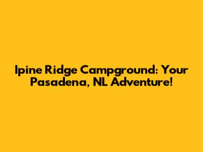 Ipine Ridge Campground: Your Pasadena, NL Adventure!