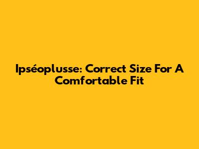 Ipséoplusse: Correct Size For A Comfortable Fit